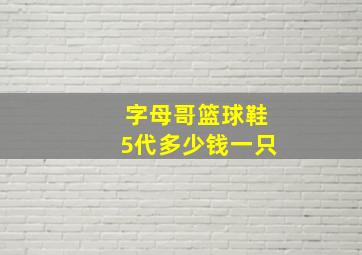 字母哥篮球鞋5代多少钱一只