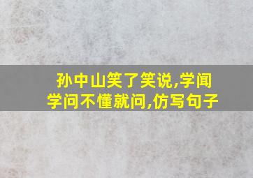 孙中山笑了笑说,学闻学问不懂就问,仿写句子