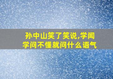 孙中山笑了笑说,学闻学问不懂就问什么语气