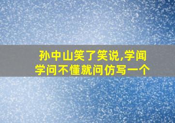 孙中山笑了笑说,学闻学问不懂就问仿写一个