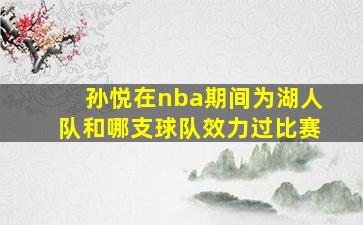 孙悦在nba期间为湖人队和哪支球队效力过比赛