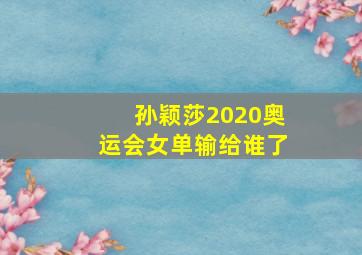 孙颖莎2020奥运会女单输给谁了