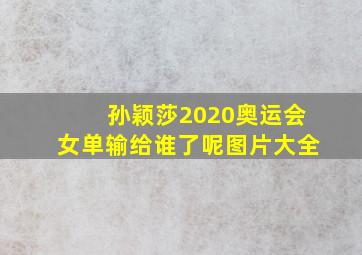 孙颖莎2020奥运会女单输给谁了呢图片大全