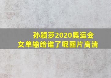 孙颖莎2020奥运会女单输给谁了呢图片高清