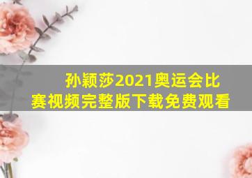 孙颖莎2021奥运会比赛视频完整版下载免费观看