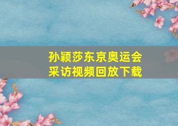 孙颖莎东京奥运会采访视频回放下载