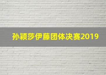 孙颖莎伊藤团体决赛2019