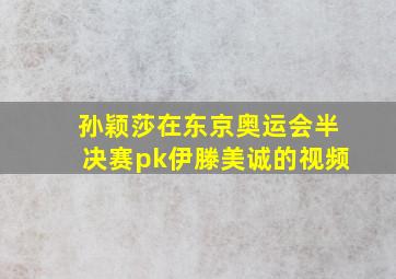 孙颖莎在东京奥运会半决赛pk伊滕美诚的视频