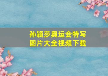 孙颖莎奥运会特写图片大全视频下载