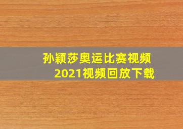 孙颖莎奥运比赛视频2021视频回放下载