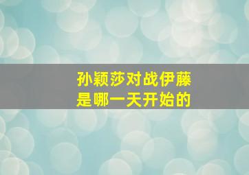 孙颖莎对战伊藤是哪一天开始的