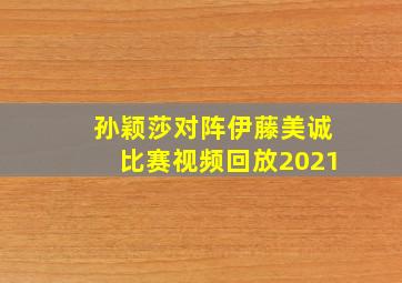 孙颖莎对阵伊藤美诚比赛视频回放2021