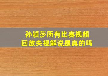 孙颖莎所有比赛视频回放央视解说是真的吗