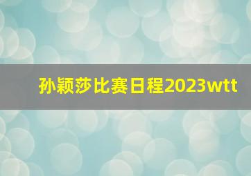 孙颖莎比赛日程2023wtt