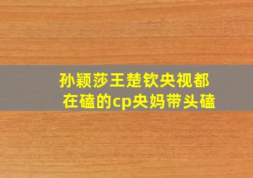 孙颖莎王楚钦央视都在磕的cp央妈带头磕