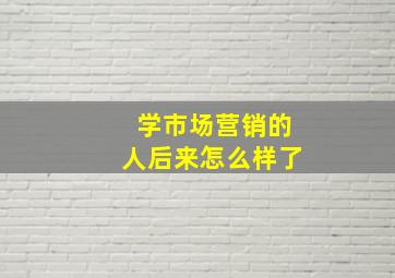 学市场营销的人后来怎么样了