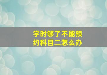 学时够了不能预约科目二怎么办