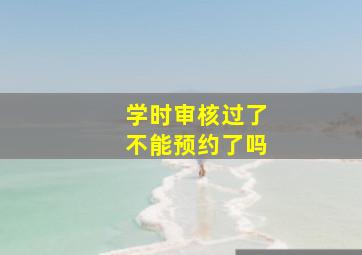 学时审核过了不能预约了吗