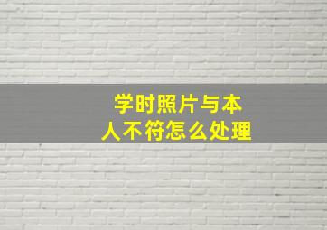 学时照片与本人不符怎么处理