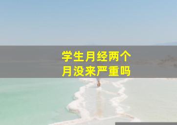 学生月经两个月没来严重吗