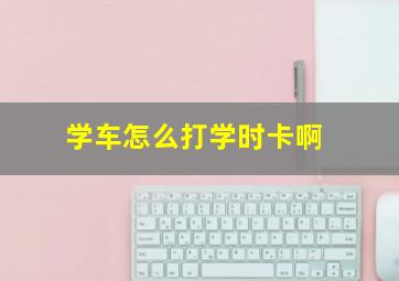 学车怎么打学时卡啊