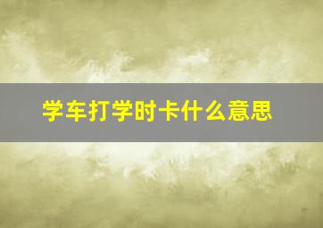 学车打学时卡什么意思