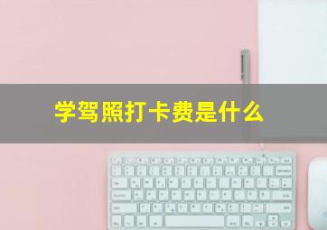 学驾照打卡费是什么