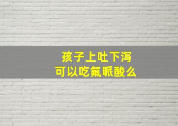 孩子上吐下泻可以吃氟哌酸么