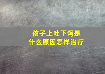 孩子上吐下泻是什么原因怎样治疗