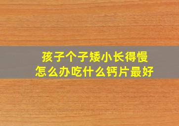 孩子个子矮小长得慢怎么办吃什么钙片最好