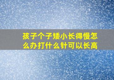 孩子个子矮小长得慢怎么办打什么针可以长高