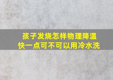 孩子发烧怎样物理降温快一点可不可以用冷水洗