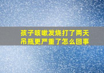 孩子咳嗽发烧打了两天吊瓶更严重了怎么回事