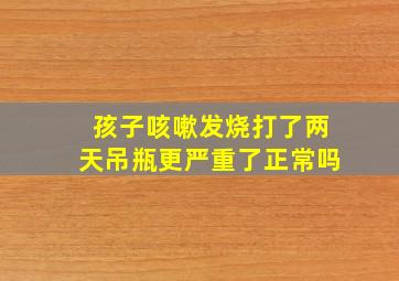 孩子咳嗽发烧打了两天吊瓶更严重了正常吗