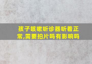 孩子咳嗽听诊器听着正常,需要拍片吗有影响吗