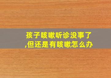 孩子咳嗽听诊没事了,但还是有咳嗽怎么办