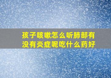 孩子咳嗽怎么听肺部有没有炎症呢吃什么药好