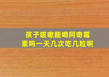 孩子咳嗽能喝阿奇霉素吗一天几次吃几粒啊