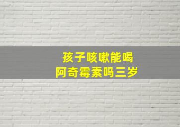 孩子咳嗽能喝阿奇霉素吗三岁