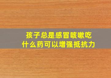 孩子总是感冒咳嗽吃什么药可以增强抵抗力