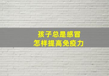 孩子总是感冒怎样提高免疫力