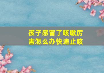 孩子感冒了咳嗽厉害怎么办快速止咳