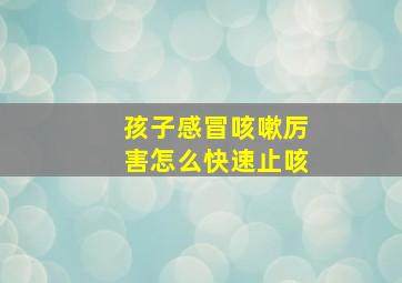 孩子感冒咳嗽厉害怎么快速止咳