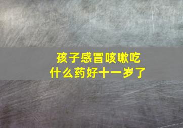 孩子感冒咳嗽吃什么药好十一岁了