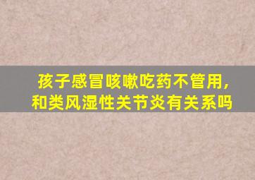 孩子感冒咳嗽吃药不管用,和类风湿性关节炎有关系吗