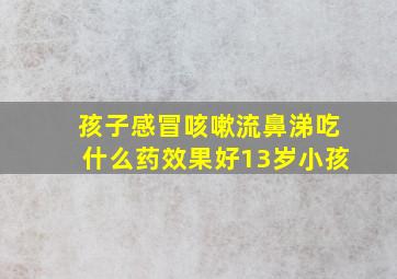 孩子感冒咳嗽流鼻涕吃什么药效果好13岁小孩