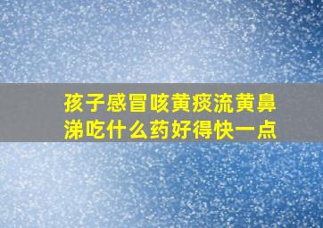 孩子感冒咳黄痰流黄鼻涕吃什么药好得快一点