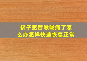 孩子感冒喉咙痛了怎么办怎样快速恢复正常