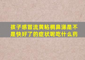 孩子感冒流黄粘稠鼻涕是不是快好了的症状呢吃什么药