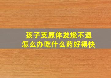 孩子支原体发烧不退怎么办吃什么药好得快